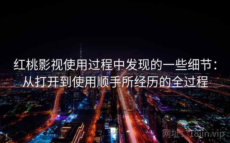 红桃影视使用过程中发现的一些细节：从打开到使用顺手所经历的全过程