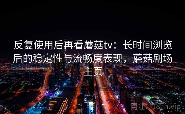 反复使用后再看蘑菇tv：长时间浏览后的稳定性与流畅度表现，蘑菇剧场主页