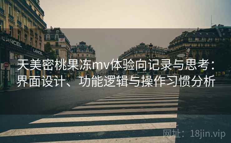 天美密桃果冻mv体验向记录与思考：界面设计、功能逻辑与操作习惯分析