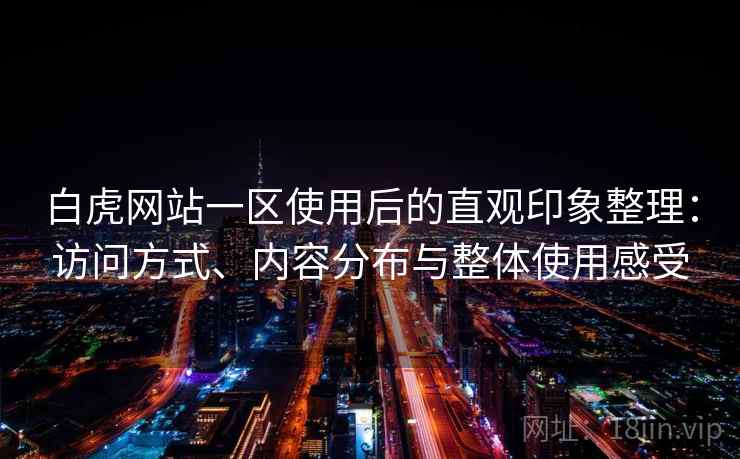 白虎网站一区使用后的直观印象整理：访问方式、内容分布与整体使用感受