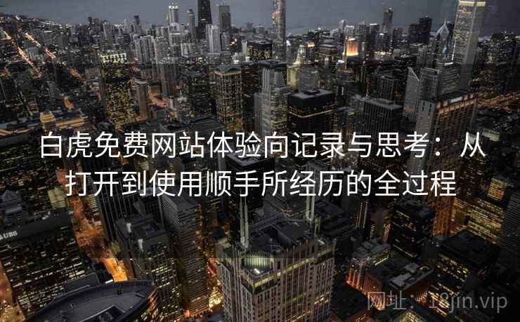 白虎免费网站体验向记录与思考：从打开到使用顺手所经历的全过程