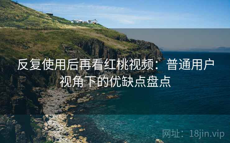 反复使用后再看红桃视频：普通用户视角下的优缺点盘点
