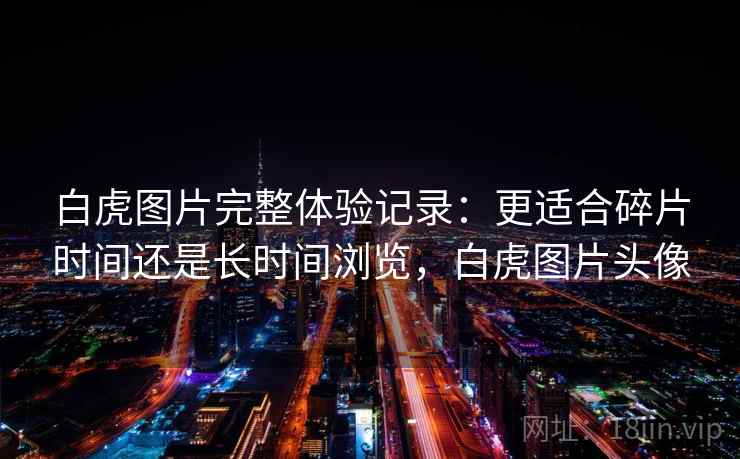 白虎图片完整体验记录：更适合碎片时间还是长时间浏览，白虎图片头像