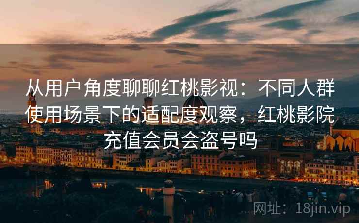 从用户角度聊聊红桃影视：不同人群使用场景下的适配度观察，红桃影院充值会员会盗号吗