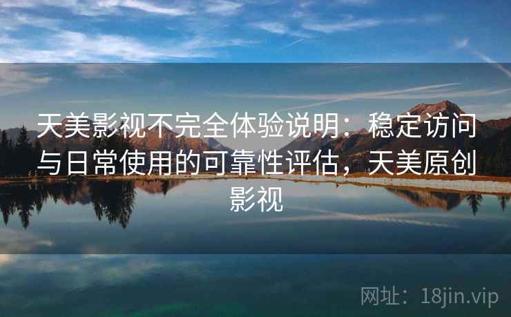 天美影视不完全体验说明：稳定访问与日常使用的可靠性评估，天美原创影视