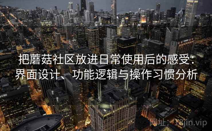 把蘑菇社区放进日常使用后的感受：界面设计、功能逻辑与操作习惯分析