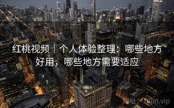 红桃视频｜个人体验整理：哪些地方好用，哪些地方需要适应