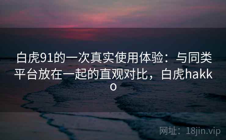 白虎91的一次真实使用体验：与同类平台放在一起的直观对比，白虎hakko