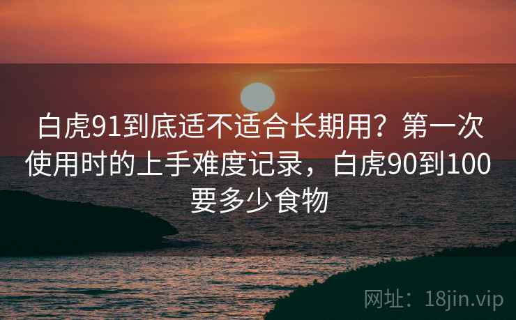 白虎91到底适不适合长期用？第一次使用时的上手难度记录，白虎90到100要多少食物