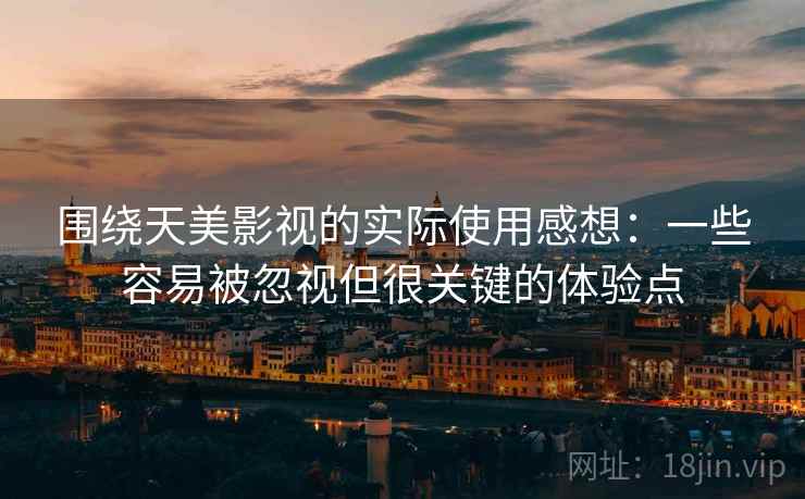 围绕天美影视的实际使用感想：一些容易被忽视但很关键的体验点
