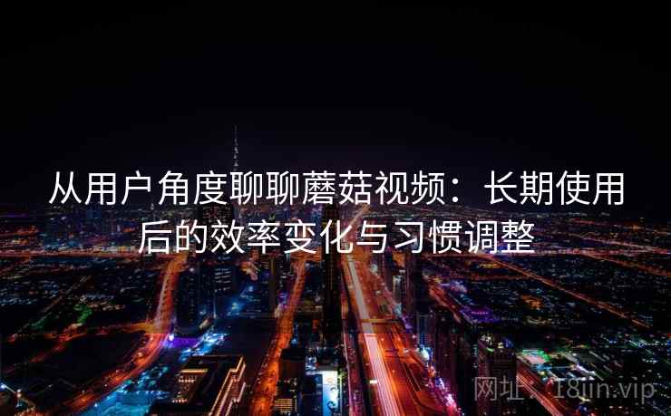 从用户角度聊聊蘑菇视频：长期使用后的效率变化与习惯调整