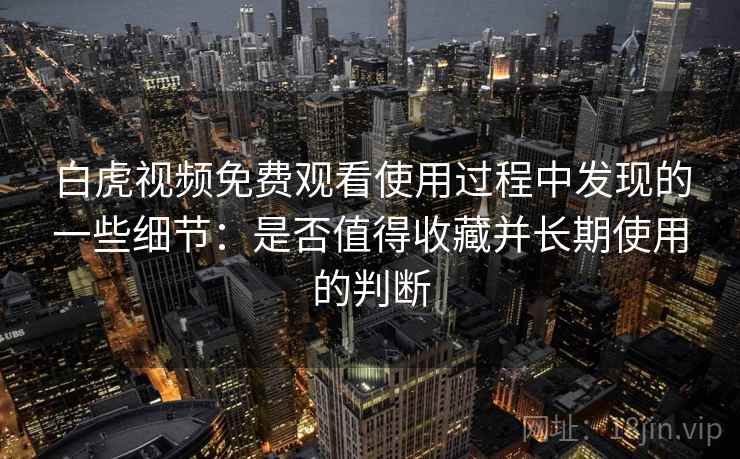 白虎视频免费观看使用过程中发现的一些细节：是否值得收藏并长期使用的判断