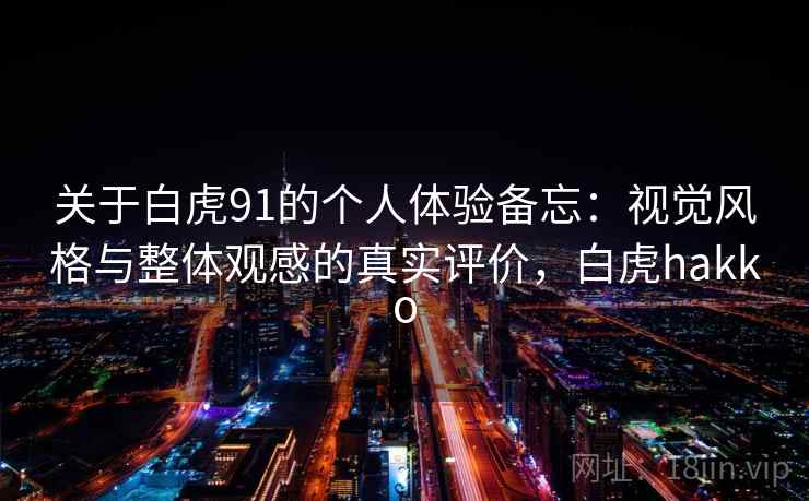 关于白虎91的个人体验备忘：视觉风格与整体观感的真实评价，白虎hakko