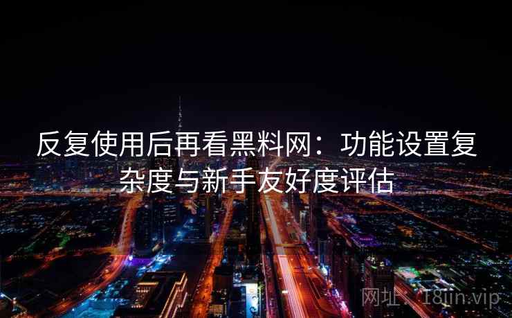 反复使用后再看黑料网：功能设置复杂度与新手友好度评估