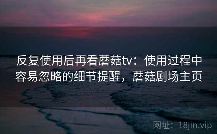 反复使用后再看蘑菇tv：使用过程中容易忽略的细节提醒，蘑菇剧场主页