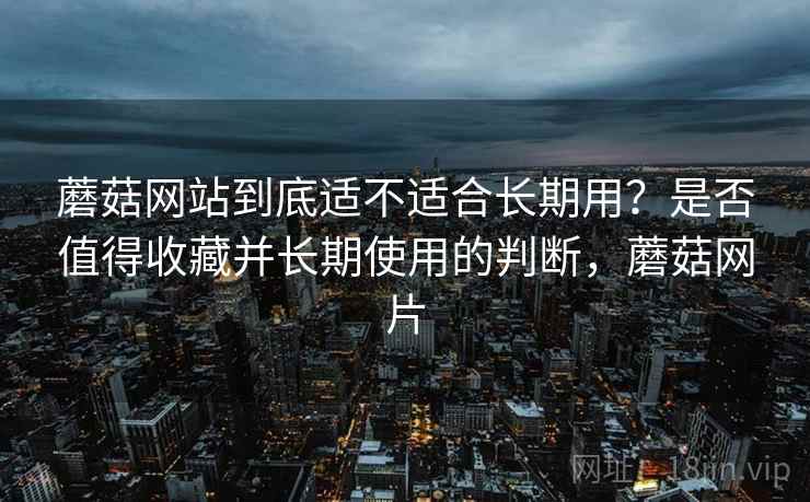 蘑菇网站到底适不适合长期用？是否值得收藏并长期使用的判断，蘑菇网片