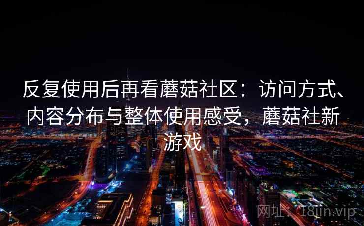 反复使用后再看蘑菇社区：访问方式、内容分布与整体使用感受，蘑菇社新游戏