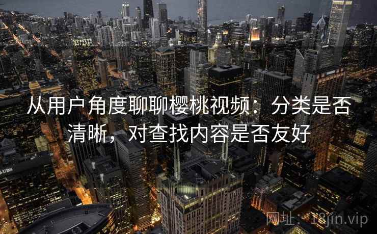 从用户角度聊聊樱桃视频：分类是否清晰，对查找内容是否友好