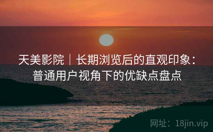 天美影院｜长期浏览后的直观印象：普通用户视角下的优缺点盘点