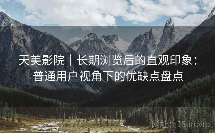 天美影院|长期浏览后的直观印象:普通用户视角下的优缺点盘点 天美影院|长期浏览后的直观印象:普通用户视角下的优缺点盘点