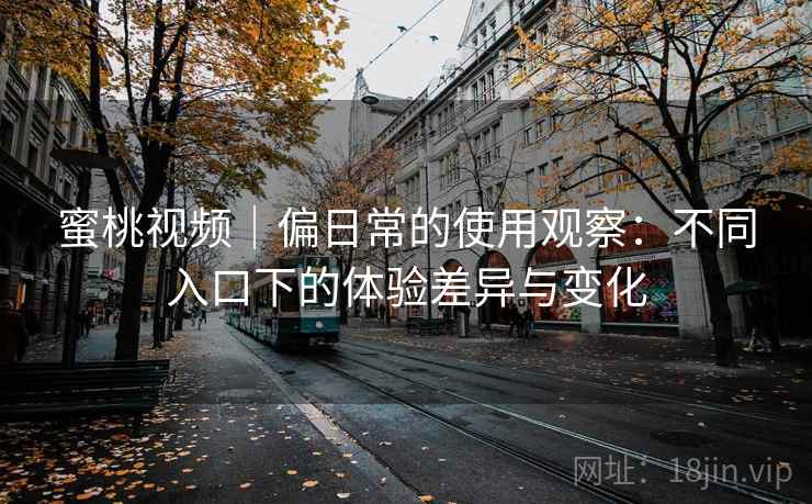 蜜桃视频｜偏日常的使用观察：不同入口下的体验差异与变化