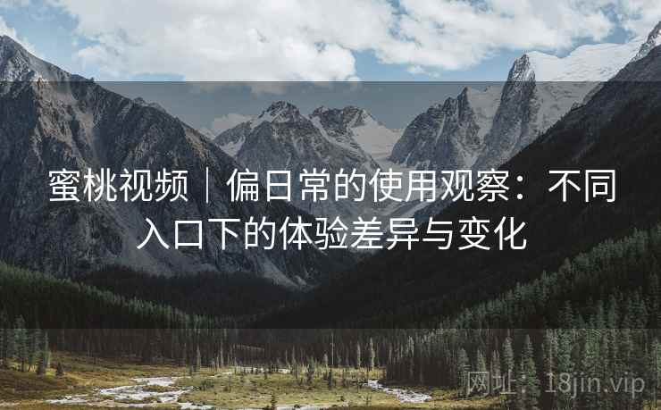 蜜桃视频|偏日常的使用观察:不同入口下的体验差异与变化 蜜桃视频|偏日常的使用观察:不同入口下的体验差异与变化