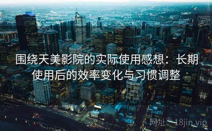 围绕天美影院的实际使用感想:长期使用后的效率变化与习惯调整 围绕天美影院的实际使用感想:长期使用后的效率变化与习惯调整