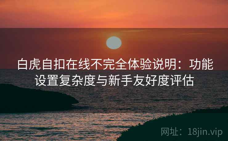 白虎自扣在线不完全体验说明：功能设置复杂度与新手友好度评估