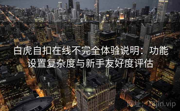 白虎自扣在线不完全体验说明:功能设置复杂度与新手友好度评估 白虎自扣在线不完全体验说明:功能设置复杂度与新手友好度评估