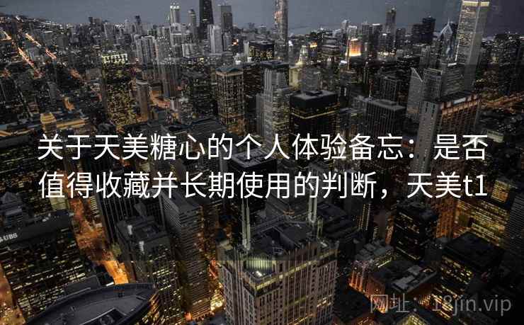 关于天美糖心的个人体验备忘：是否值得收藏并长期使用的判断，天美t1