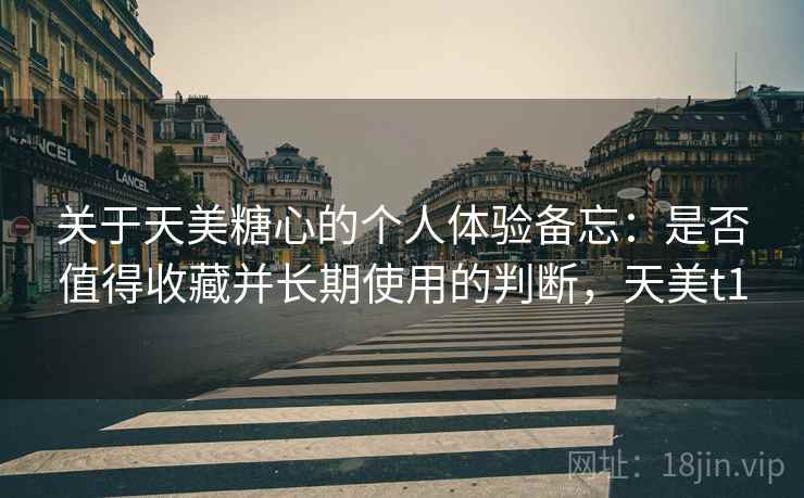 关于天美糖心的个人体验备忘:是否值得收藏并长期使用的判断,天美t1 关于天美糖心的个人体验备忘:是否值得收藏并长期使用的判断,天美t1