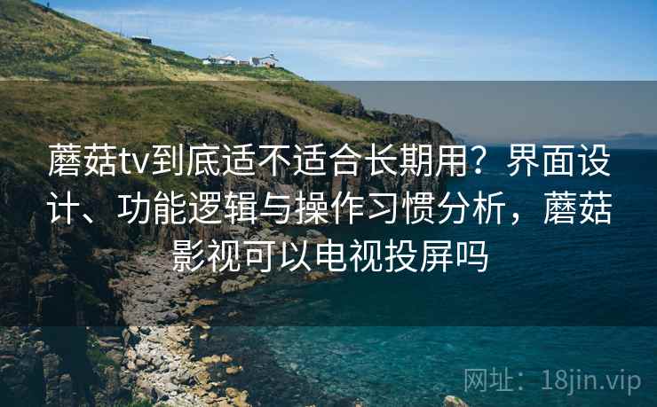 蘑菇tv到底适不适合长期用?界面设计、功能逻辑与操作习惯分析,蘑菇影视可以电视投屏吗 蘑菇tv到底适不适合长期用?界面设计、功能逻辑与操作习惯分析,蘑菇影视可以电视投屏吗