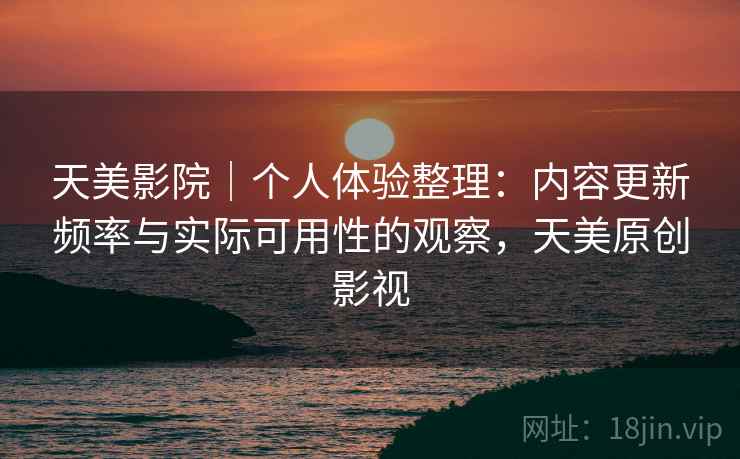 天美影院｜个人体验整理：内容更新频率与实际可用性的观察，天美原创影视