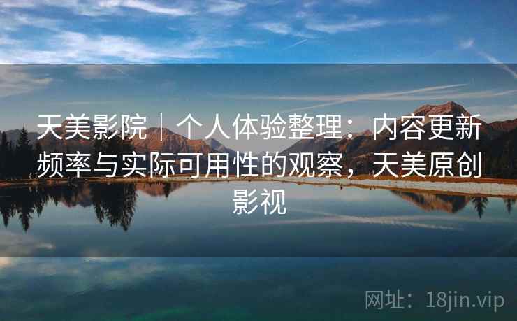 天美影院|个人体验整理:内容更新频率与实际可用性的观察,天美原创影视 天美影院|个人体验整理:内容更新频率与实际可用性的观察,天美原创影视