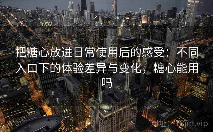 把糖心放进日常使用后的感受：不同入口下的体验差异与变化，糖心能用吗