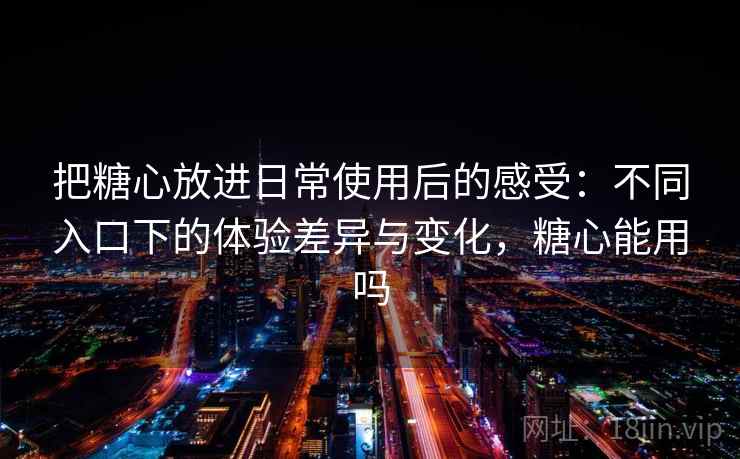 把糖心放进日常使用后的感受:不同入口下的体验差异与变化,糖心能用吗 把糖心放进日常使用后的感受:不同入口下的体验差异与变化,糖心能用吗