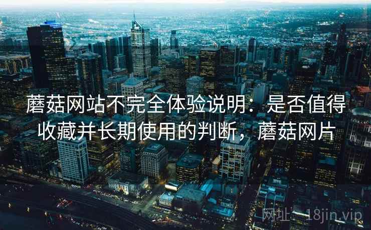 蘑菇网站不完全体验说明：是否值得收藏并长期使用的判断，蘑菇网片