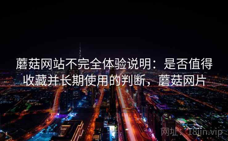 蘑菇网站不完全体验说明:是否值得收藏并长期使用的判断,蘑菇网片 蘑菇网站不完全体验说明:是否值得收藏并长期使用的判断,蘑菇网片