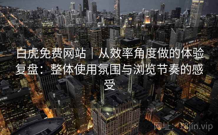 白虎免费网站｜从效率角度做的体验复盘：整体使用氛围与浏览节奏的感受
