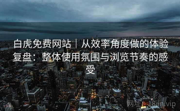 白虎免费网站|从效率角度做的体验复盘:整体使用氛围与浏览节奏的感受 白虎免费网站|从效率角度做的体验复盘:整体使用氛围与浏览节奏的感受