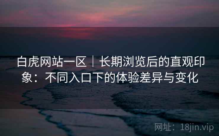 白虎网站一区｜长期浏览后的直观印象：不同入口下的体验差异与变化
