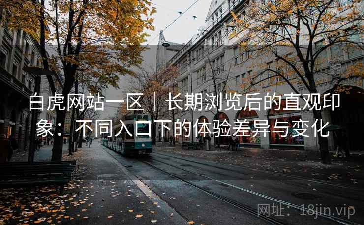 白虎网站一区|长期浏览后的直观印象:不同入口下的体验差异与变化 白虎网站一区|长期浏览后的直观印象:不同入口下的体验差异与变化