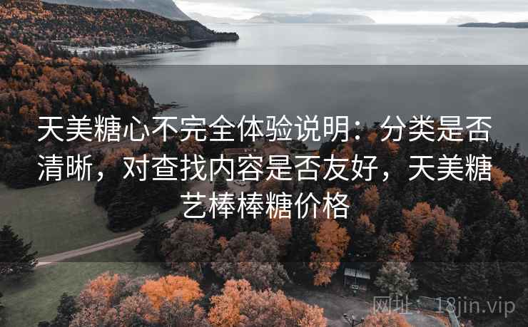 天美糖心不完全体验说明:分类是否清晰,对查找内容是否友好,天美糖艺棒棒糖价格 天美糖心不完全体验说明:分类是否清晰,对查找内容是否友好,天美糖艺棒棒糖价格