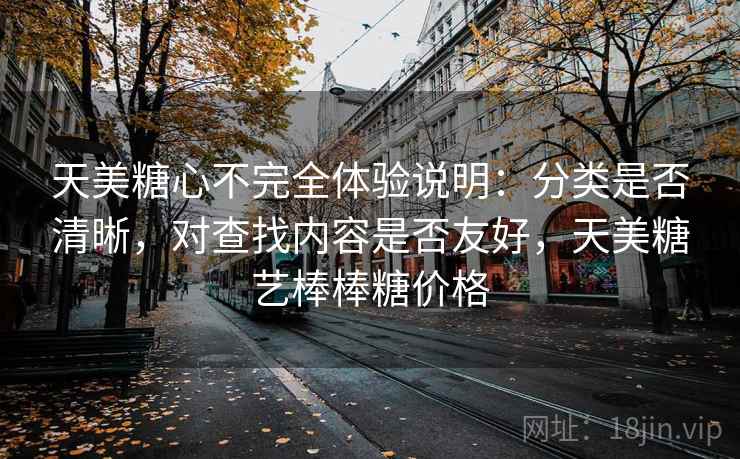天美糖心不完全体验说明：分类是否清晰，对查找内容是否友好，天美糖艺棒棒糖价格