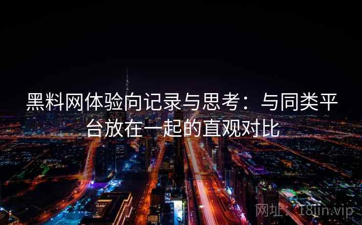 黑料网体验向记录与思考：与同类平台放在一起的直观对比