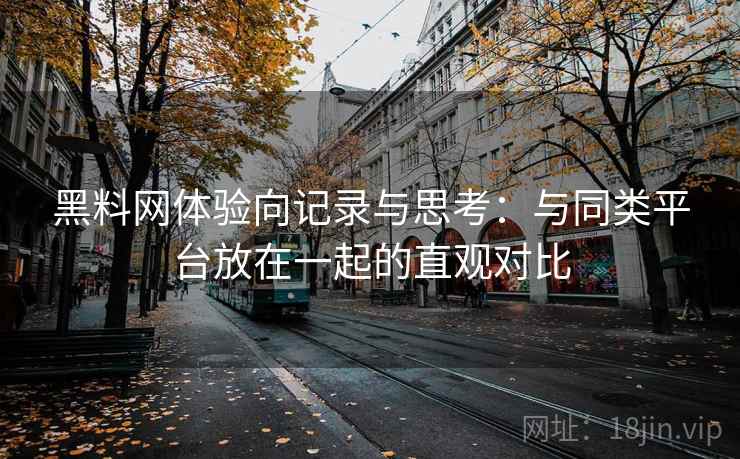 黑料网体验向记录与思考:与同类平台放在一起的直观对比 黑料网体验向记录与思考:与同类平台放在一起的直观对比