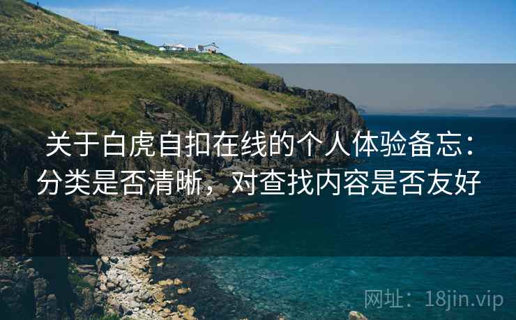 关于白虎自扣在线的个人体验备忘:分类是否清晰,对查找内容是否友好 关于白虎自扣在线的个人体验备忘:分类是否清晰,对查找内容是否友好