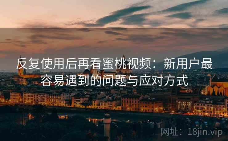 反复使用后再看蜜桃视频：新用户最容易遇到的问题与应对方式