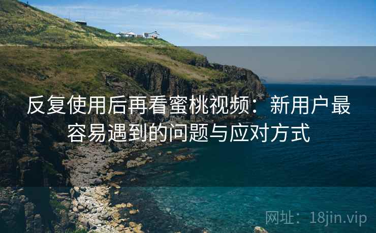 反复使用后再看蜜桃视频:新用户最容易遇到的问题与应对方式 反复使用后再看蜜桃视频:新用户最容易遇到的问题与应对方式