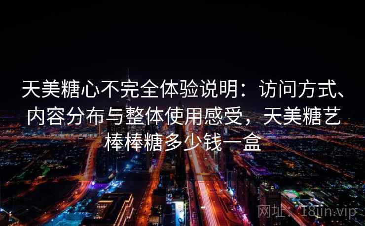天美糖心不完全体验说明：访问方式、内容分布与整体使用感受，天美糖艺棒棒糖多少钱一盒